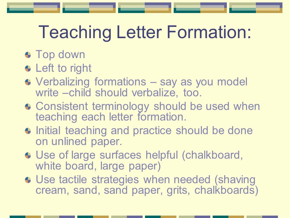 Teaching Letter Formation: Top down Left to right Verbalizing formations – say as you model write –child should verbalize, too.