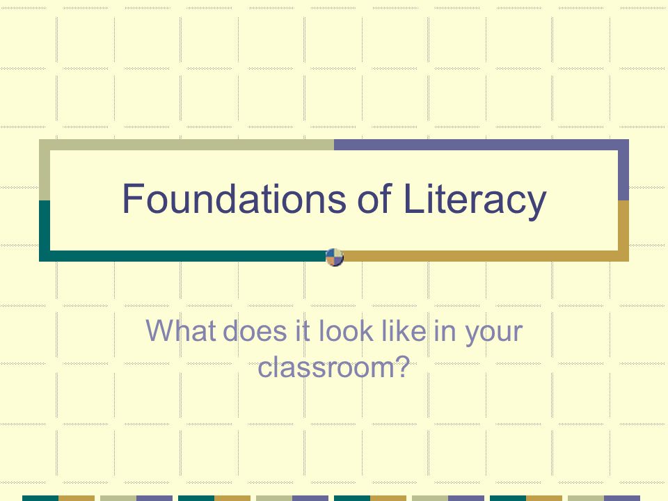 Foundations of Literacy What does it look like in your classroom