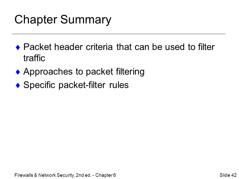 Chapter Summary  Packet header criteria that can be used to filter traffic  Approaches to packet filtering  Specific packet-filter rules Slide 42Firewalls & Network Security, 2nd ed.