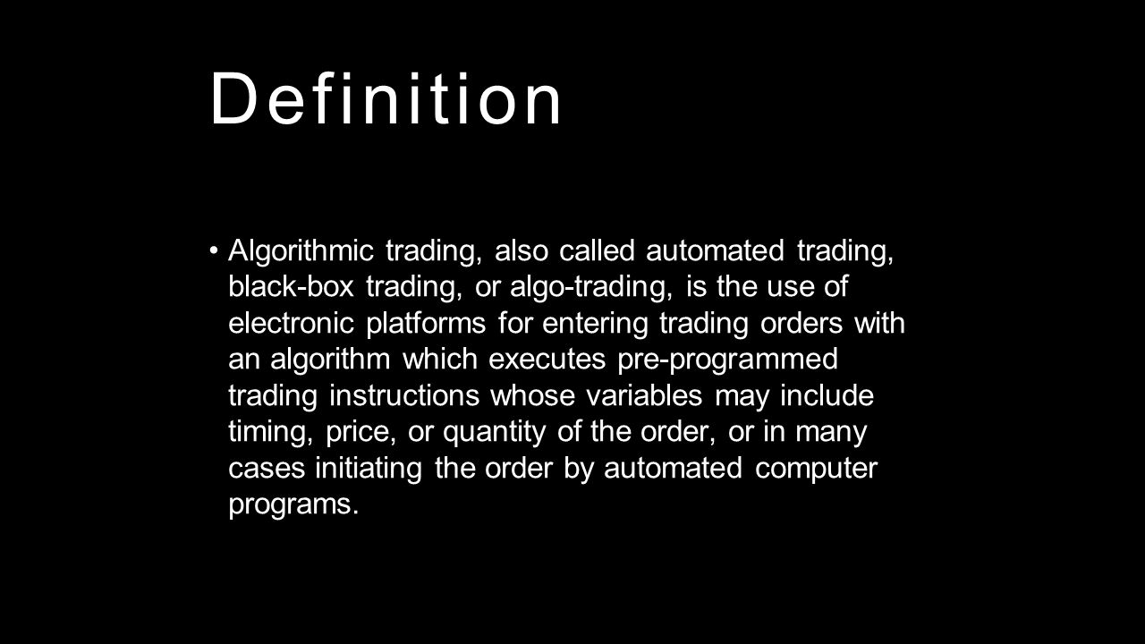 Definition Algorithmic trading, also called automated trading, black-box trading, or algo-trading, is the use of electronic platforms for entering trading orders with an algorithm which executes pre-programmed trading instructions whose variables may include timing, price, or quantity of the order, or in many cases initiating the order by automated computer programs.