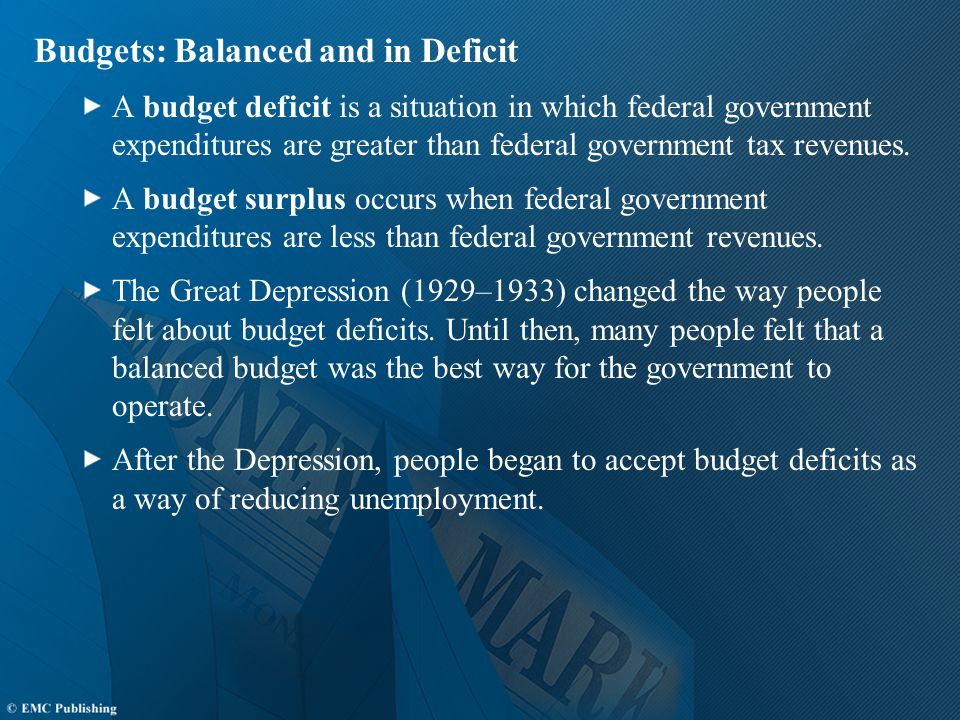 Budgets: Balanced and in Deficit A budget deficit is a situation in which federal government expenditures are greater than federal government tax revenues.