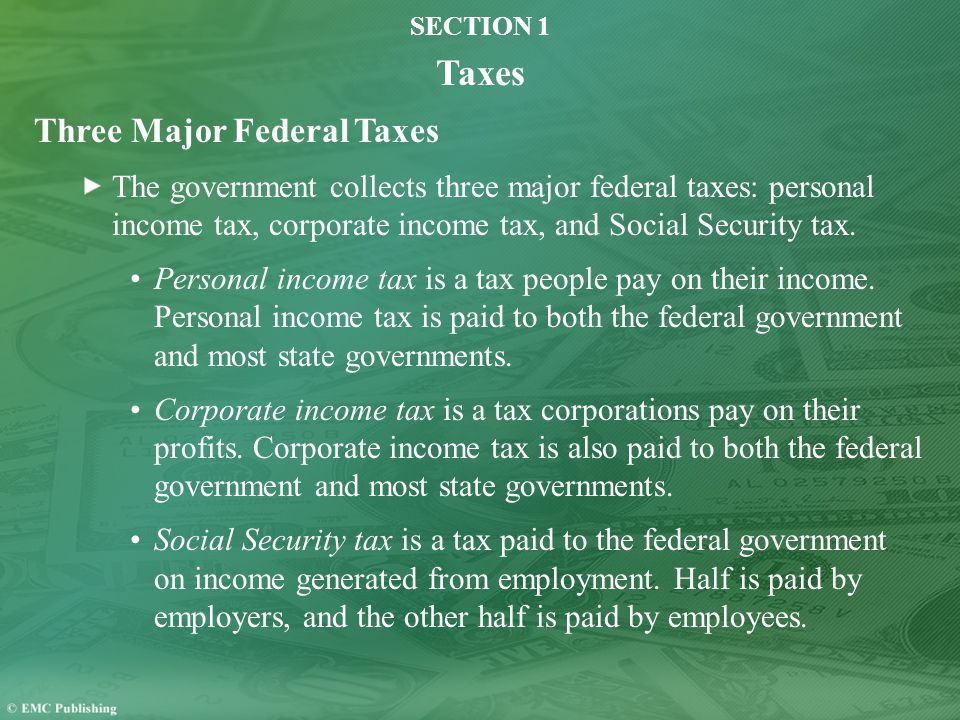 SECTION 1 Taxes Three Major Federal Taxes The government collects three major federal taxes: personal income tax, corporate income tax, and Social Security tax.