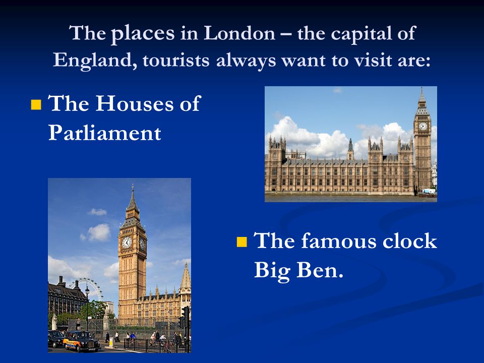 The places in London – the capital of England, tourists always want to visit are: The Houses of Parliament The famous clock Big Ben.