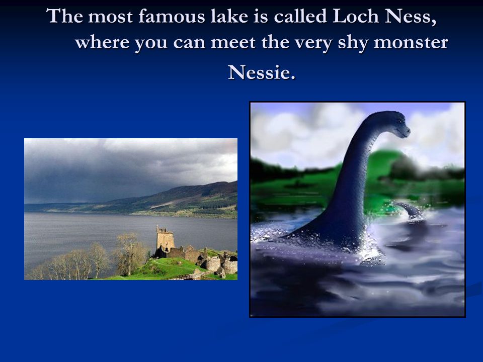 The most famous lake is called Loch Ness, where you can meet the very shy monster Nessie.
