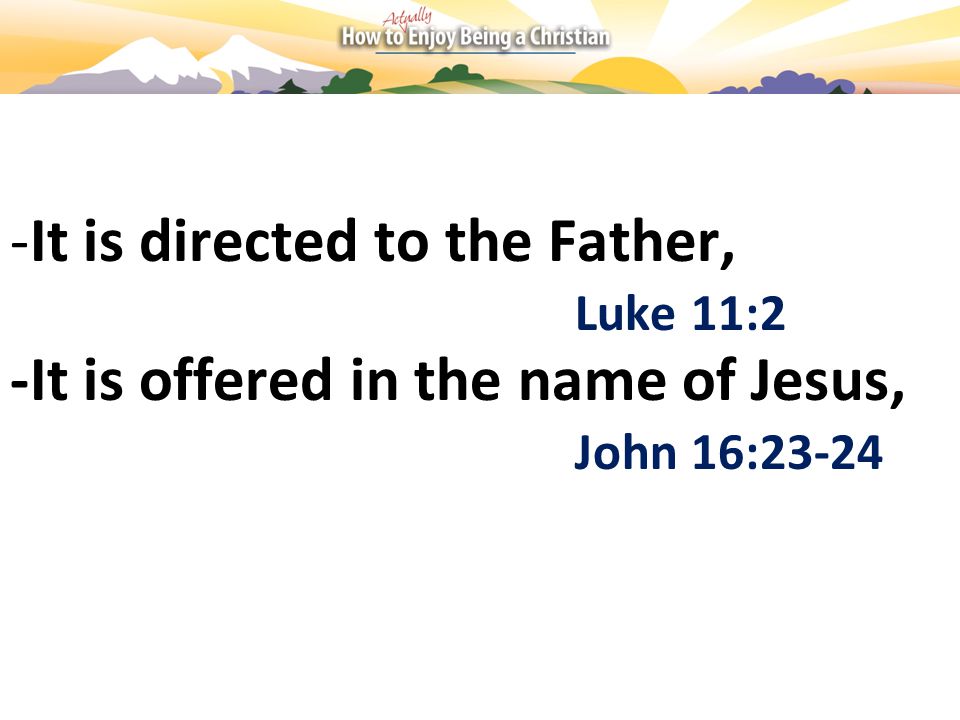 -It is directed to the Father, Luke 11:2 -It is offered in the name of Jesus, John 16:23-24