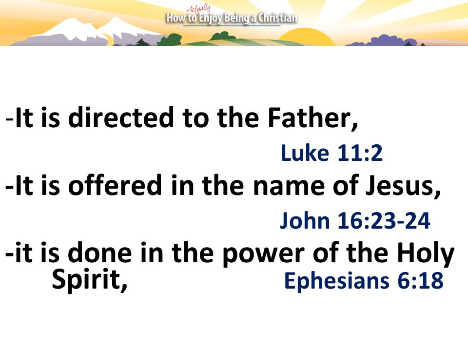 -It is directed to the Father, Luke 11:2 -It is offered in the name of Jesus, John 16: it is done in the power of the Holy Spirit, Ephesians 6:18