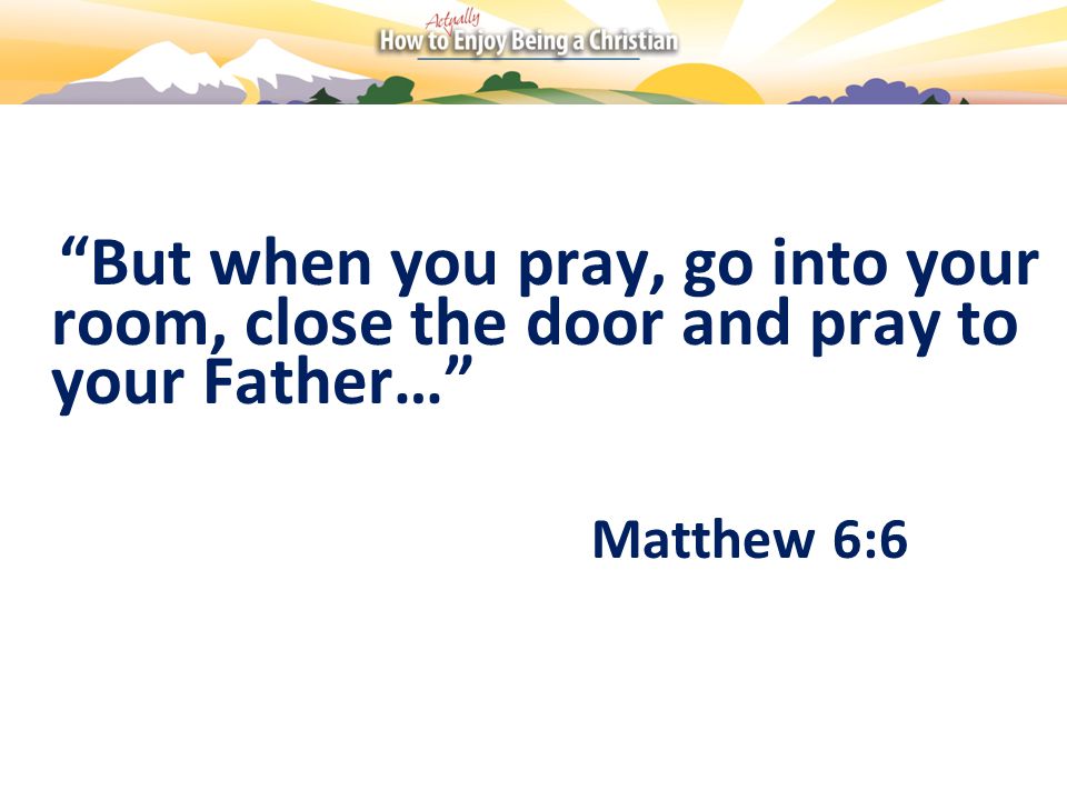 But when you pray, go into your room, close the door and pray to your Father… Matthew 6:6