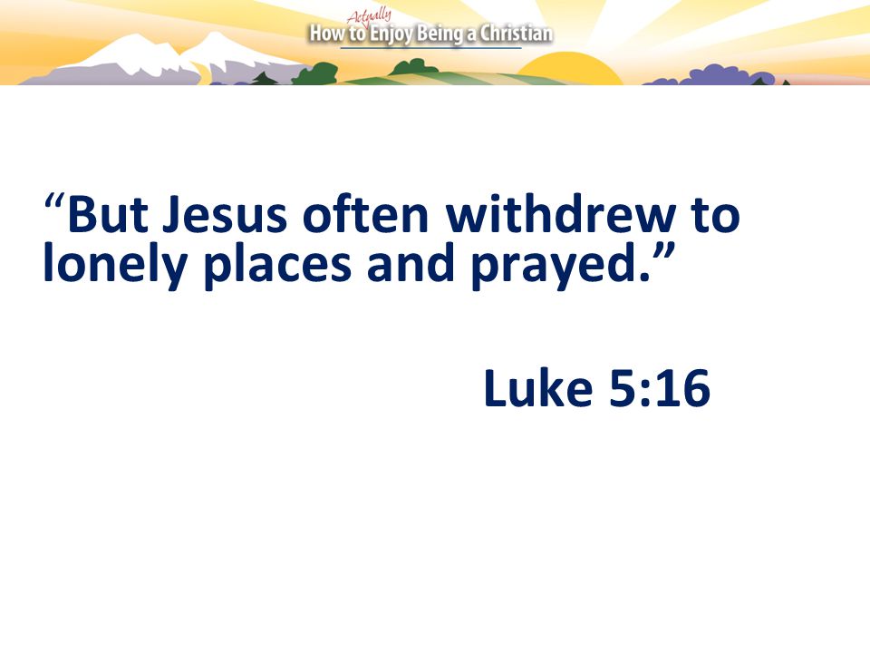But Jesus often withdrew to lonely places and prayed. Luke 5:16