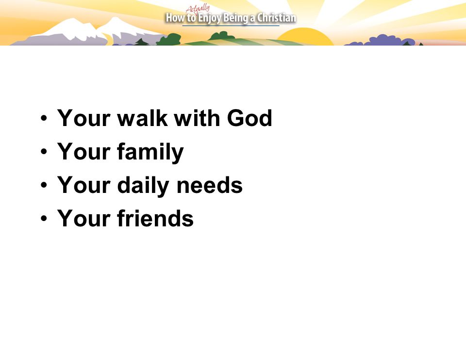 Your walk with God Your family Your daily needs Your friends