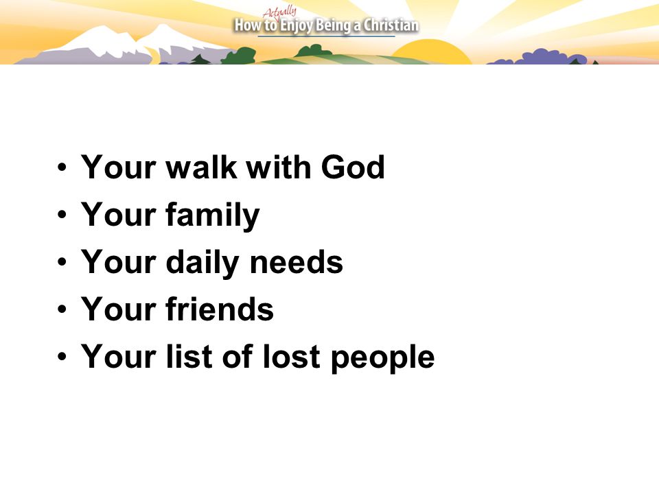 Your walk with God Your family Your daily needs Your friends Your list of lost people