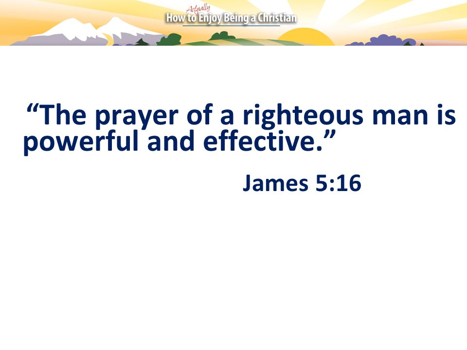 The prayer of a righteous man is powerful and effective. James 5:16