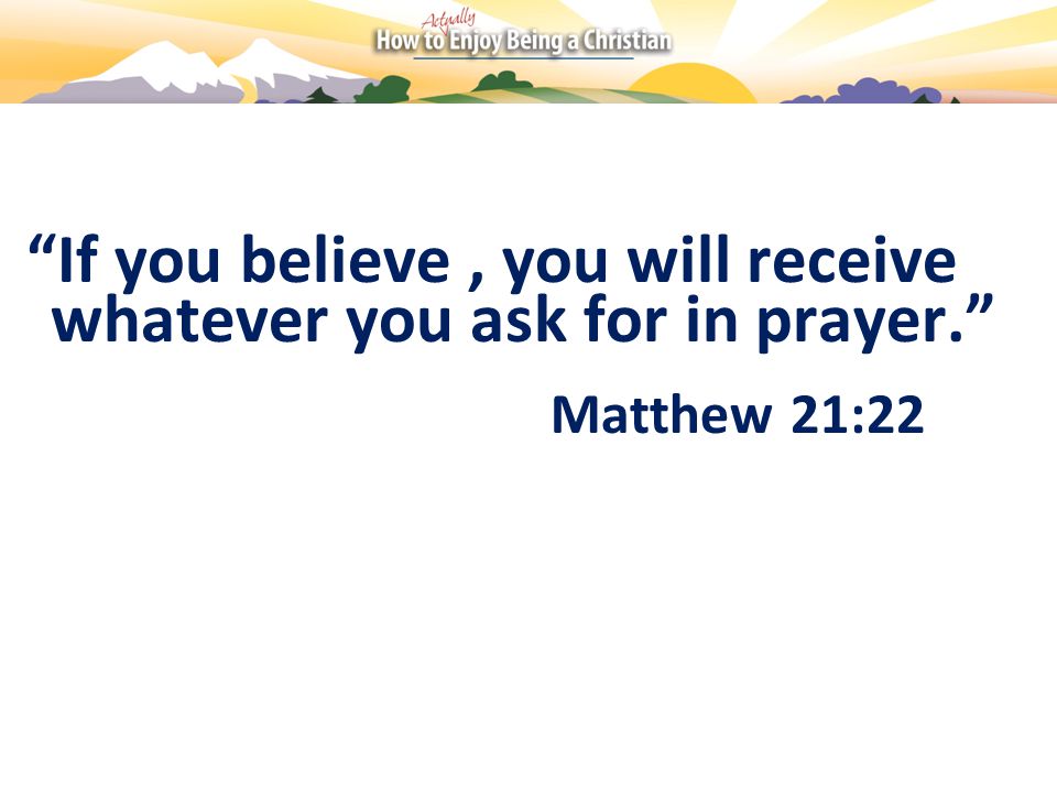 If you believe, you will receive whatever you ask for in prayer. Matthew 21:22