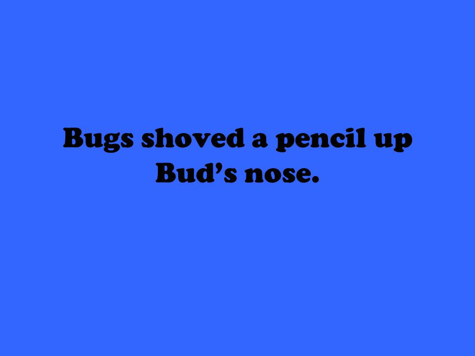 Bugs shoved a pencil up Bud’s nose.