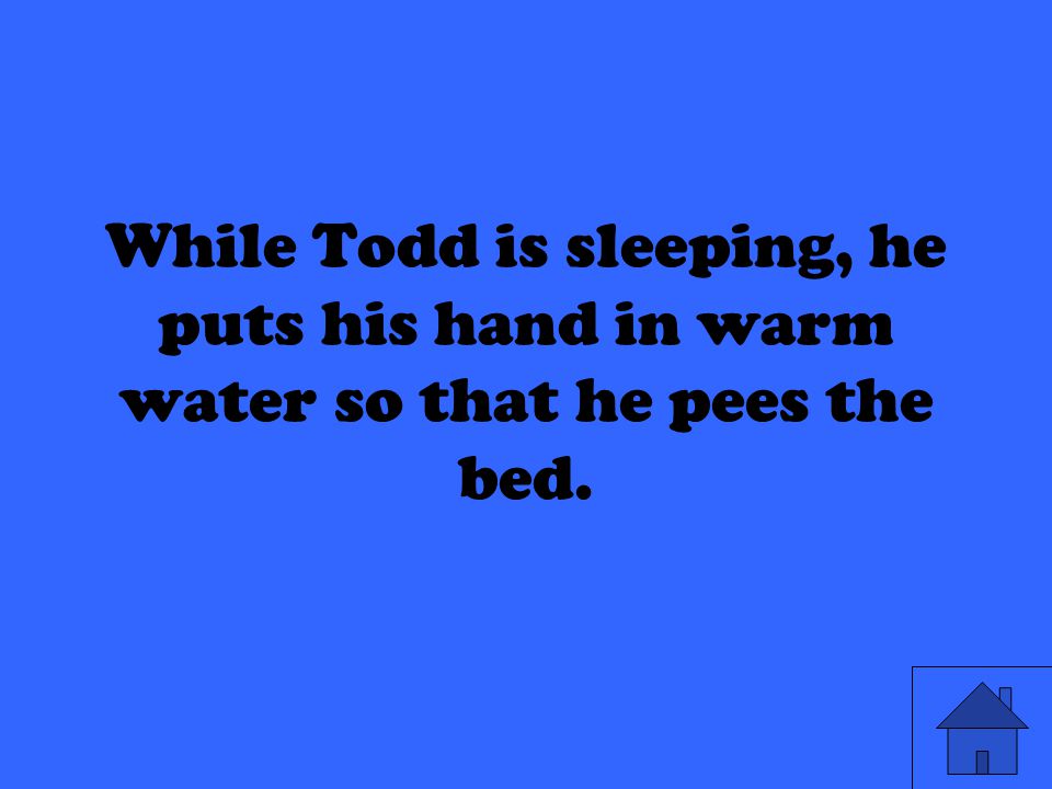 While Todd is sleeping, he puts his hand in warm water so that he pees the bed.
