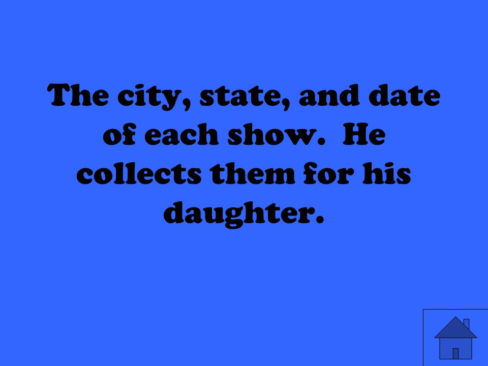 The city, state, and date of each show. He collects them for his daughter.