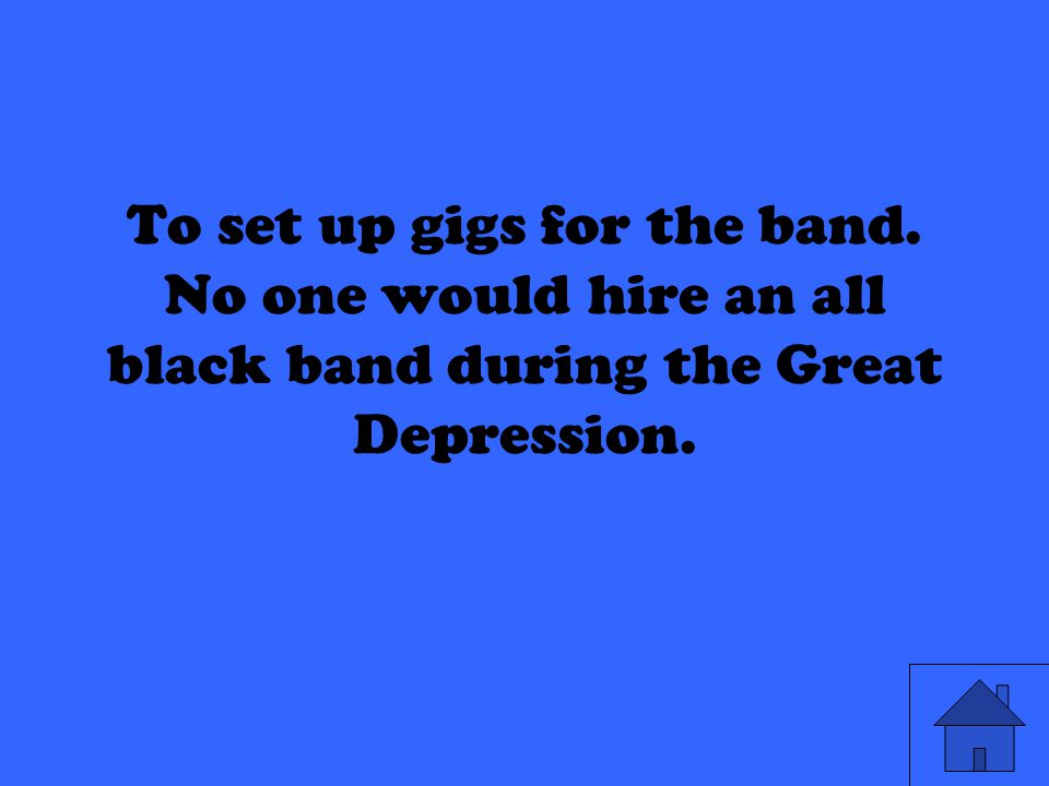 To set up gigs for the band. No one would hire an all black band during the Great Depression.