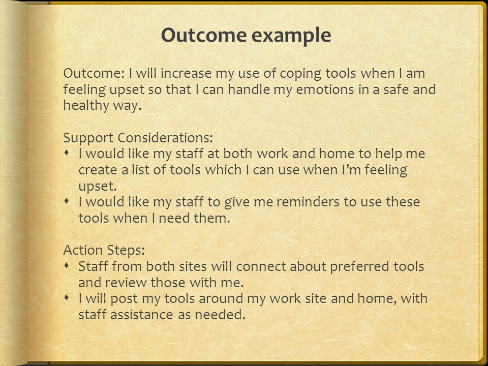 Outcome example Outcome: I will increase my use of coping tools when I am feeling upset so that I can handle my emotions in a safe and healthy way.