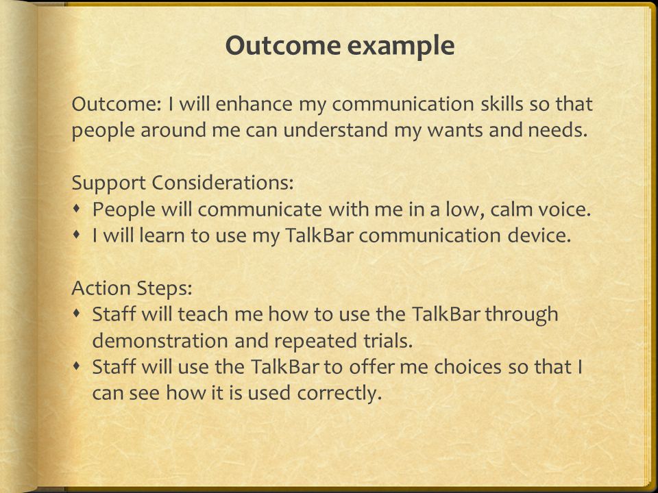 Outcome example Outcome: I will enhance my communication skills so that people around me can understand my wants and needs.