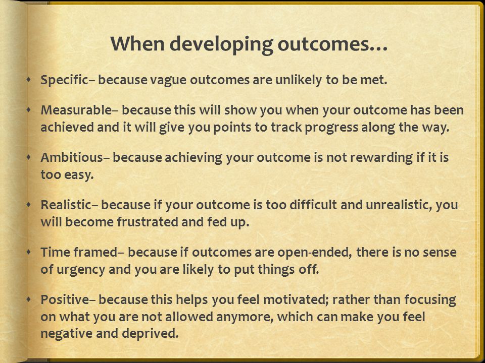 When developing outcomes…  Specific– because vague outcomes are unlikely to be met.