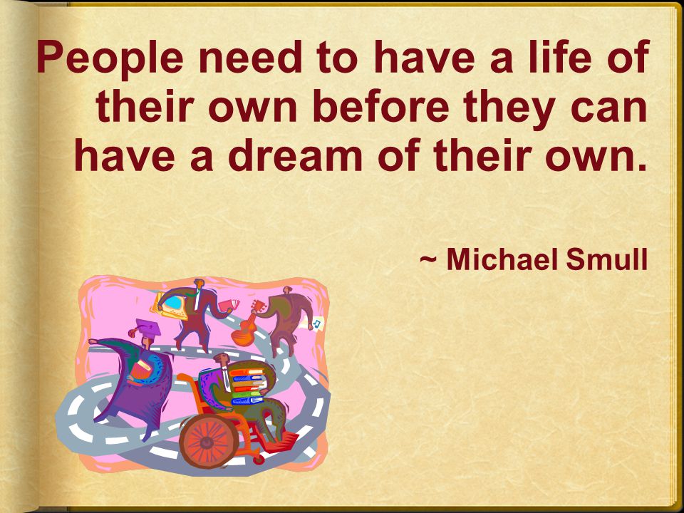 People need to have a life of their own before they can have a dream of their own. ~ Michael Smull