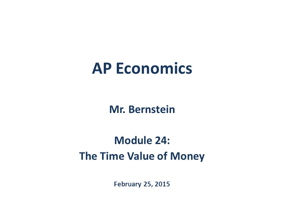 AP Economics Mr. Bernstein Module 24: The Time Value of Money February 25, 2015