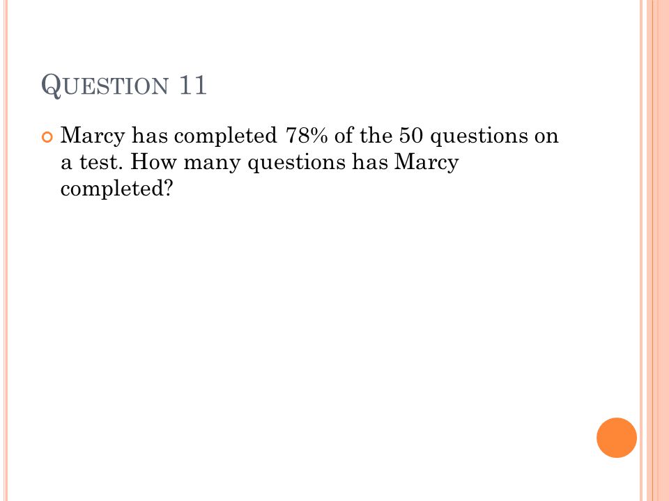 Q UESTION 11 Marcy has completed 78% of the 50 questions on a test.
