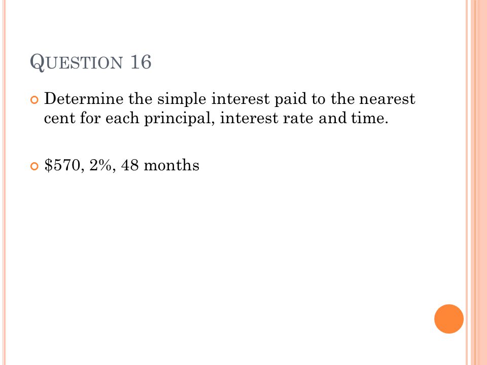 Q UESTION 16 Determine the simple interest paid to the nearest cent for each principal, interest rate and time.