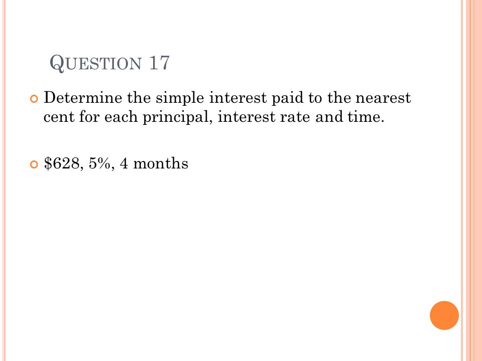 Q UESTION 17 Determine the simple interest paid to the nearest cent for each principal, interest rate and time.