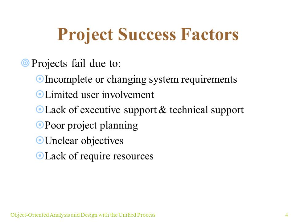 4Object-Oriented Analysis and Design with the Unified Process Project Success Factors  Projects fail due to:  Incomplete or changing system requirements  Limited user involvement  Lack of executive support & technical support  Poor project planning  Unclear objectives  Lack of require resources
