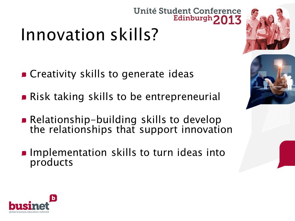Creativity skills to generate ideas Risk taking skills to be entrepreneurial Relationship-building skills to develop the relationships that support innovation Implementation skills to turn ideas into products