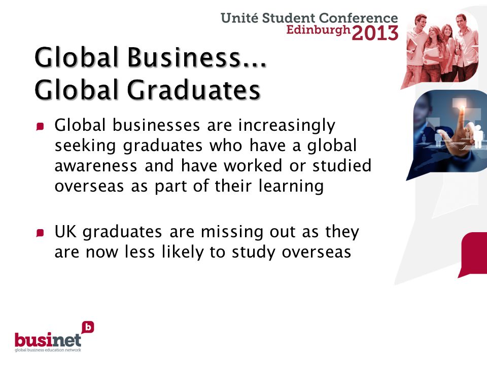 Global businesses are increasingly seeking graduates who have a global awareness and have worked or studied overseas as part of their learning UK graduates are missing out as they are now less likely to study overseas