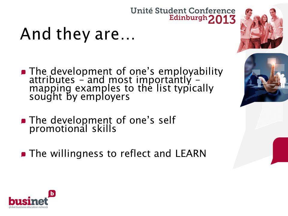 The development of one’s employability attributes – and most importantly – mapping examples to the list typically sought by employers The development of one’s self promotional skills The willingness to reflect and LEARN