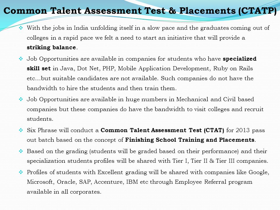 Common Talent Assessment Test & Placements (CTATP)  With the jobs in India unfolding itself in a slow pace and the graduates coming out of colleges in a rapid pace we felt a need to start an initiative that will provide a striking balance.