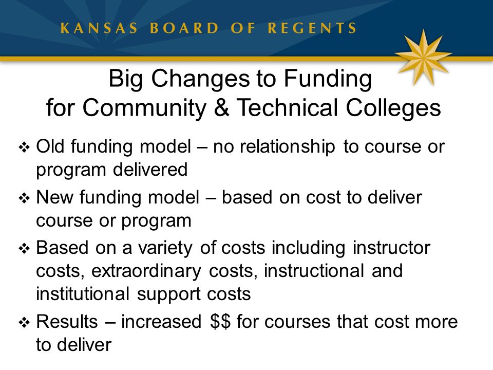 Big Changes to Funding for Community & Technical Colleges  Old funding model – no relationship to course or program delivered  New funding model – based on cost to deliver course or program  Based on a variety of costs including instructor costs, extraordinary costs, instructional and institutional support costs  Results – increased $$ for courses that cost more to deliver