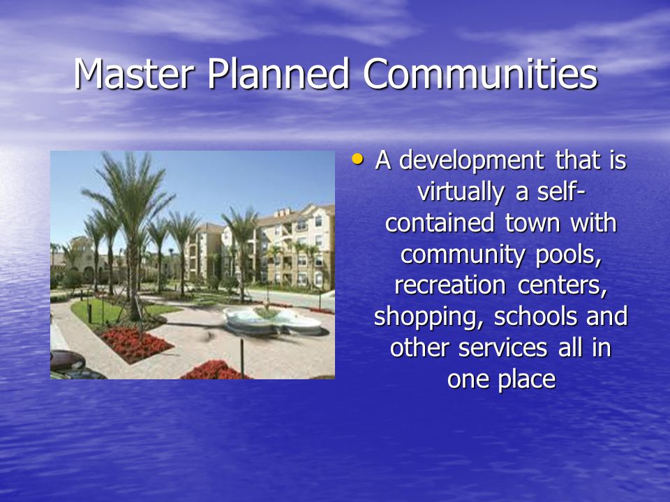 Master Planned Communities A development that is virtually a self- contained town with community pools, recreation centers, shopping, schools and other services all in one place A development that is virtually a self- contained town with community pools, recreation centers, shopping, schools and other services all in one place