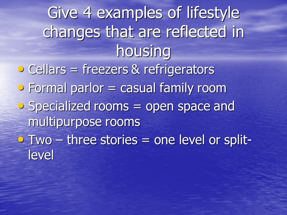 Give 4 examples of lifestyle changes that are reflected in housing Cellars = freezers & refrigerators Cellars = freezers & refrigerators Formal parlor = casual family room Formal parlor = casual family room Specialized rooms = open space and multipurpose rooms Specialized rooms = open space and multipurpose rooms Two – three stories = one level or split- level Two – three stories = one level or split- level