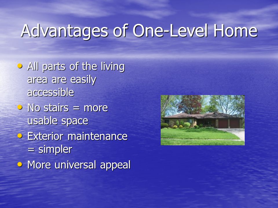 Advantages of One-Level Home All parts of the living area are easily accessible All parts of the living area are easily accessible No stairs = more usable space No stairs = more usable space Exterior maintenance = simpler Exterior maintenance = simpler More universal appeal More universal appeal