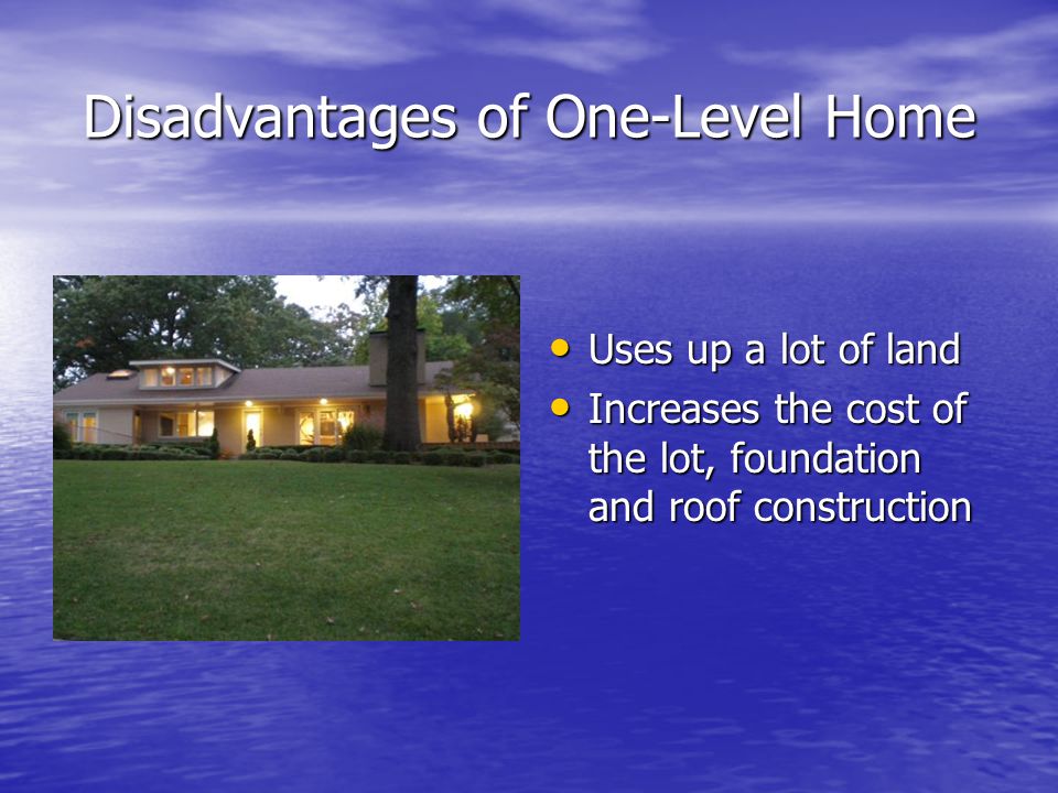 Disadvantages of One-Level Home Uses up a lot of land Uses up a lot of land Increases the cost of the lot, foundation and roof construction Increases the cost of the lot, foundation and roof construction