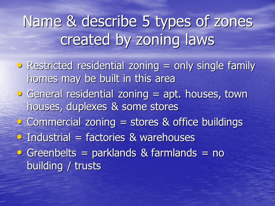 Name & describe 5 types of zones created by zoning laws Restricted residential zoning = only single family homes may be built in this area Restricted residential zoning = only single family homes may be built in this area General residential zoning = apt.