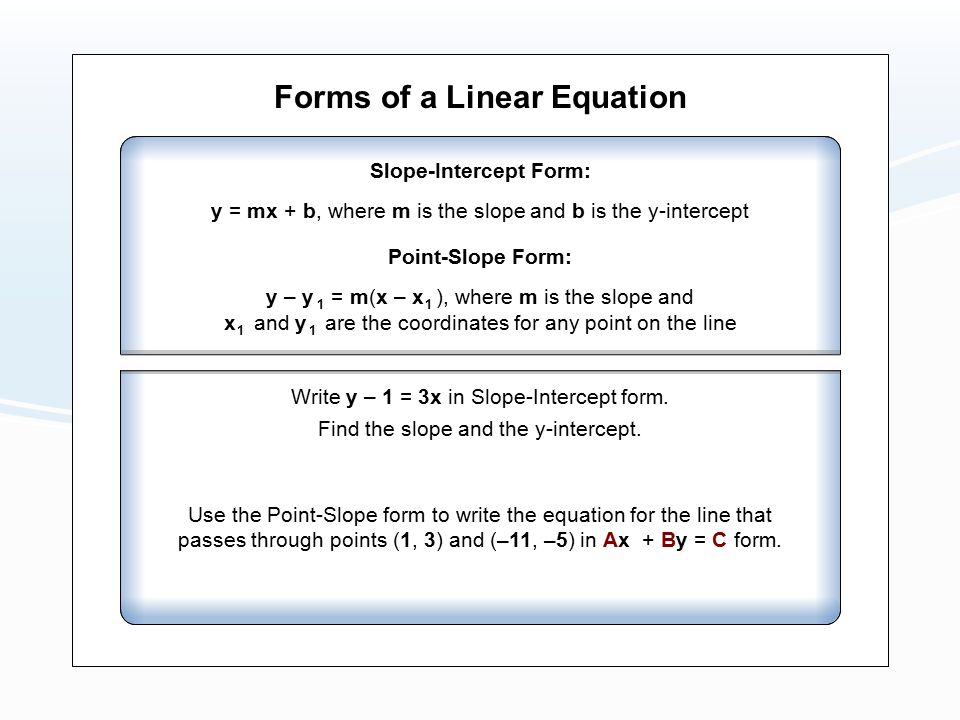 Forms of a Linear Equation Slope-Intercept Form: y = mx + b, where m is the slope and b is the y-intercept Point-Slope Form: y – y = m(x – x ), where m is the slope and Write y – 1 = 3x in Slope-Intercept form.