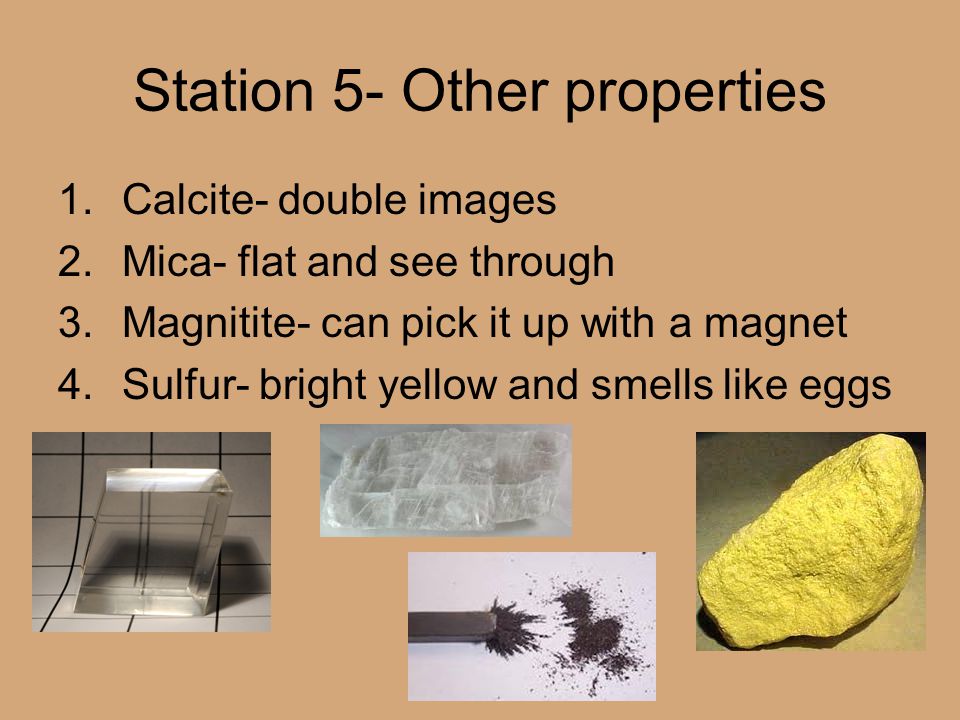 Station 5- Other properties 1.Calcite- double images 2.Mica- flat and see through 3.Magnitite- can pick it up with a magnet 4.Sulfur- bright yellow and smells like eggs