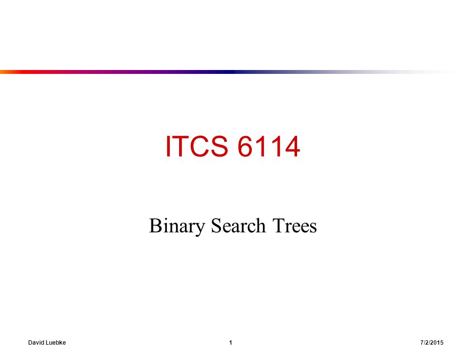 David Luebke 1 7/2/2015 ITCS 6114 Binary Search Trees