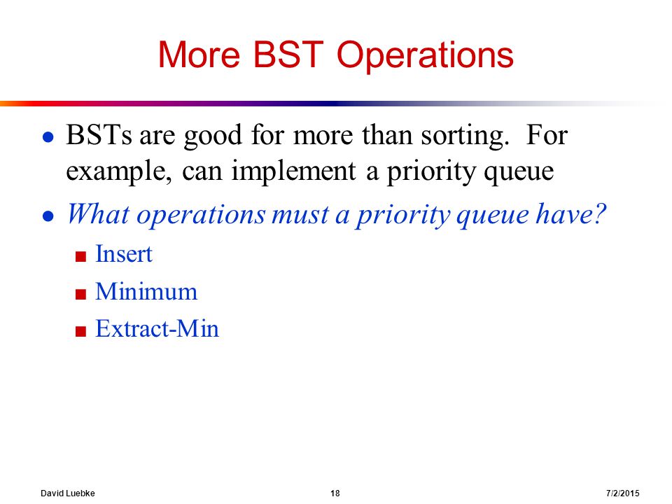 David Luebke 18 7/2/2015 More BST Operations ● BSTs are good for more than sorting.