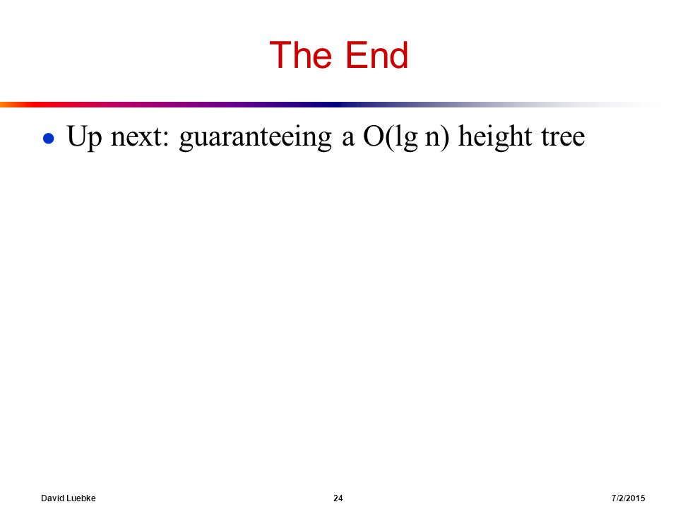 David Luebke 24 7/2/2015 The End ● Up next: guaranteeing a O(lg n) height tree