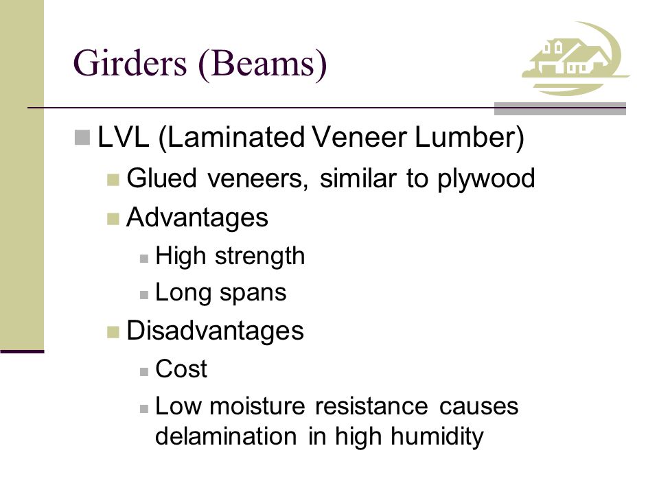 Girders (Beams) LVL (Laminated Veneer Lumber) Glued veneers, similar to plywood Advantages High strength Long spans Disadvantages Cost Low moisture resistance causes delamination in high humidity