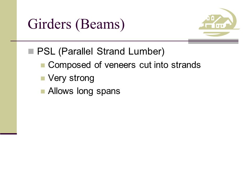 Girders (Beams) PSL (Parallel Strand Lumber) Composed of veneers cut into strands Very strong Allows long spans