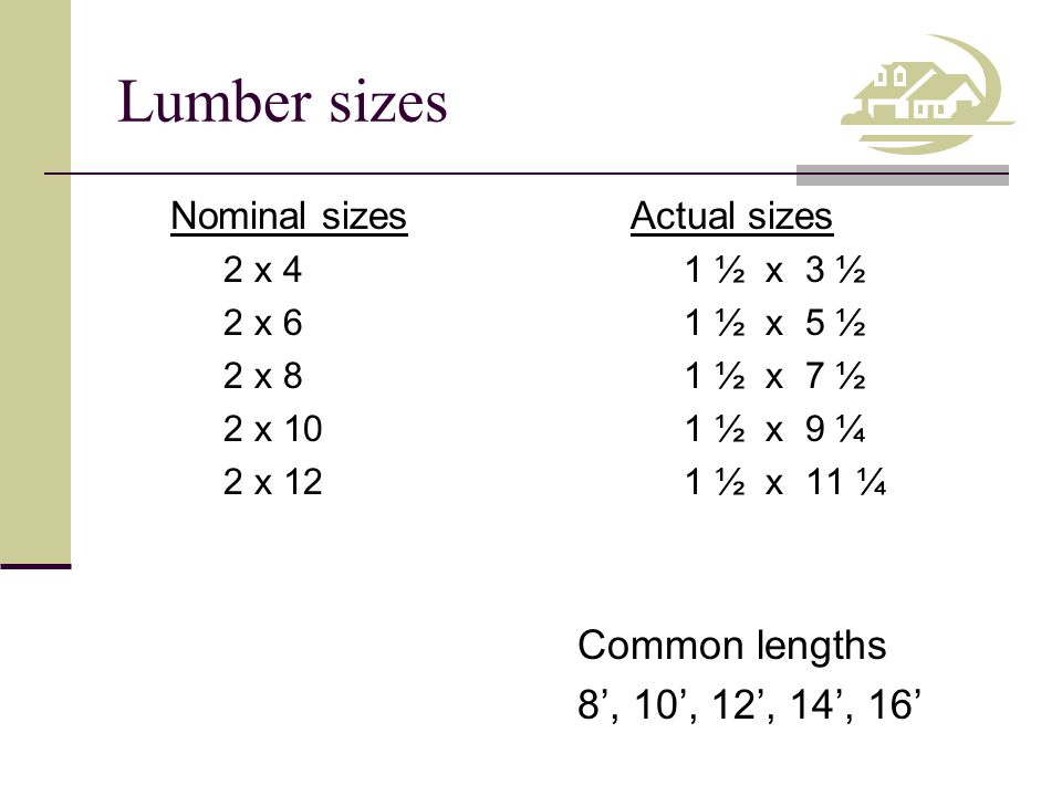 Lumber sizes Nominal sizes 2 x 4 2 x 6 2 x 8 2 x 10 2 x 12 Actual sizes 1 ½ x 3 ½ 1 ½ x 5 ½ 1 ½ x 7 ½ 1 ½ x 9 ¼ 1 ½ x 11 ¼ Common lengths 8’, 10’, 12’, 14’, 16’