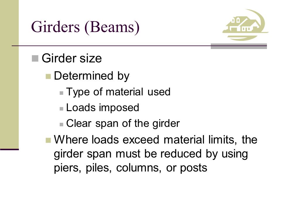 Girders (Beams) Girder size Determined by Type of material used Loads imposed Clear span of the girder Where loads exceed material limits, the girder span must be reduced by using piers, piles, columns, or posts