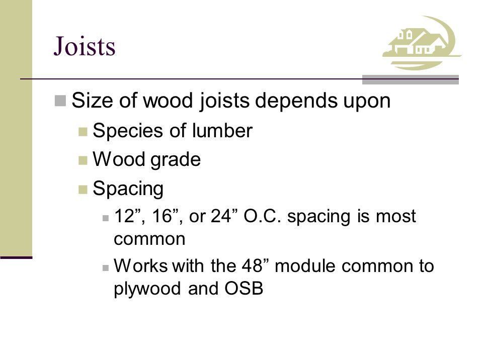 Joists Size of wood joists depends upon Species of lumber Wood grade Spacing 12 , 16 , or 24 O.C.
