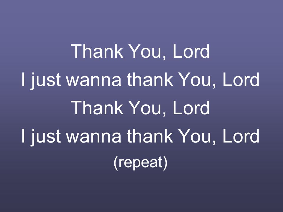 Thank You, Lord I just wanna thank You, Lord Thank You, Lord I just wanna thank You, Lord (repeat)
